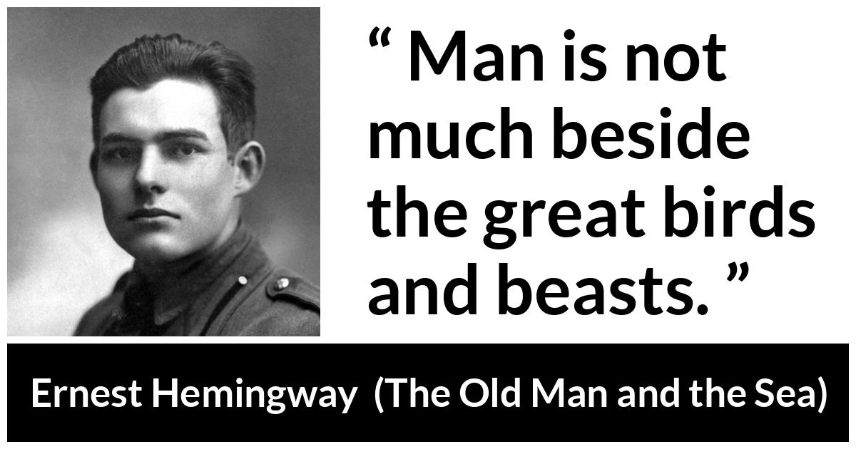 Ernest Hemingway - The Old Man and the Sea - Man is not much beside the great birds and beasts.