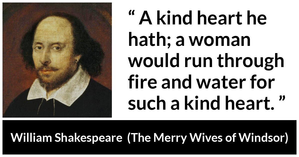 William Shakespeare - The Merry Wives of Windsor - A kind heart he hath; a woman would run through fire and water for such a kind heart.