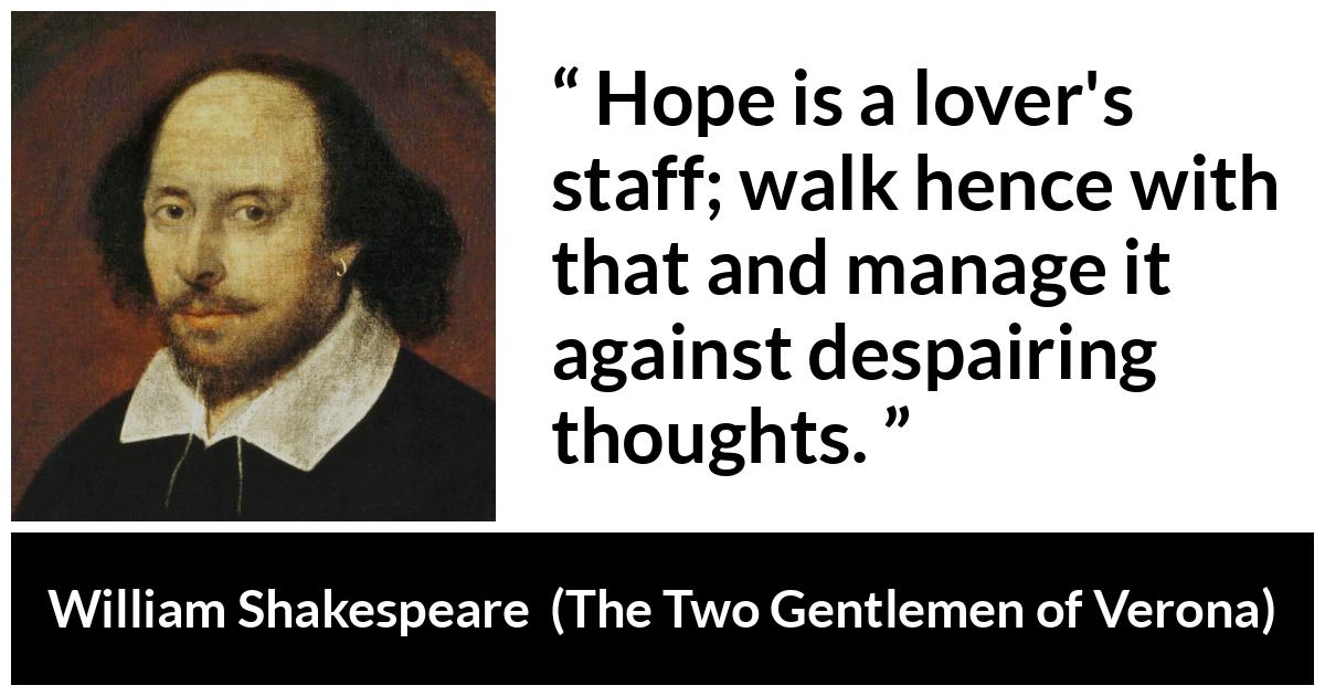 William Shakespeare - The Two Gentlemen of Verona - Hope is a lover's staff; walk hence with that and manage it against despairing thoughts.