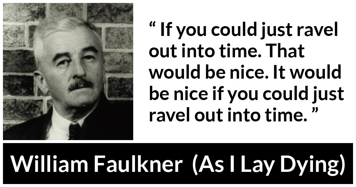 William Faulkner - As I Lay Dying - If you could just ravel out into time. That would be nice. It would be nice if you could just ravel out into time.
