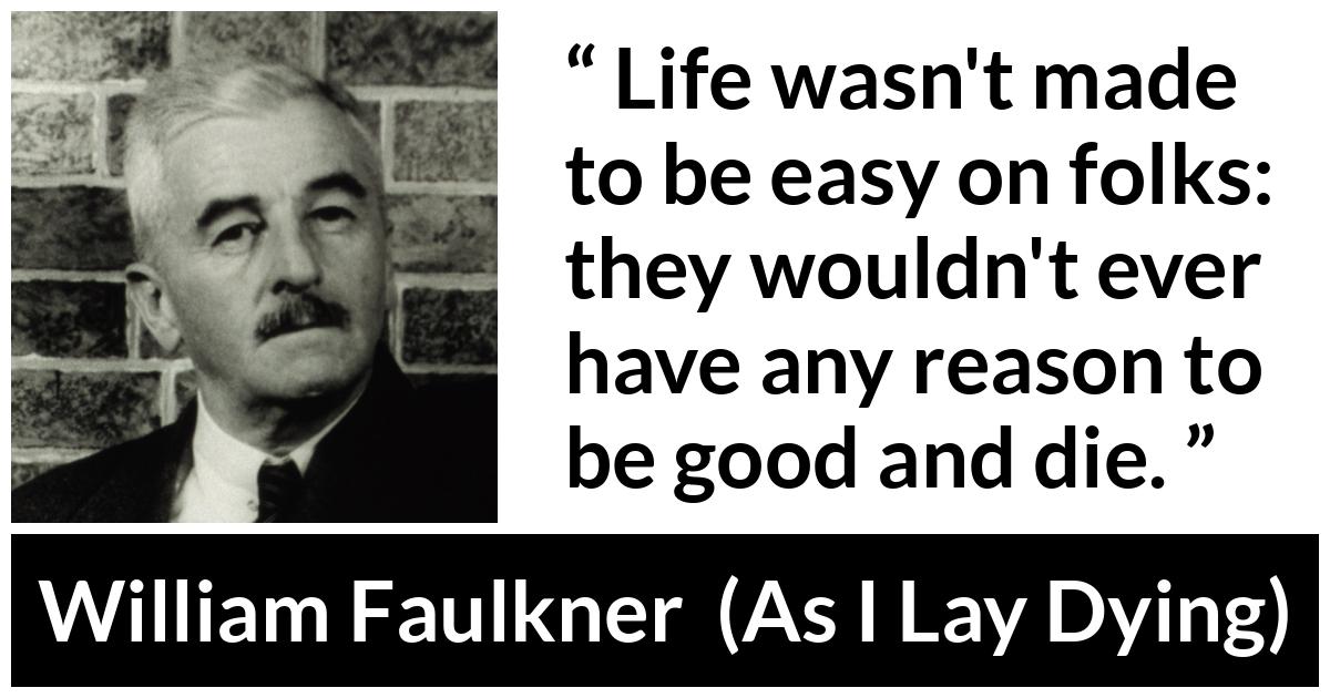 William Faulkner - As I Lay Dying - Life wasn't made to be easy on folks: they wouldn't ever have any reason to be good and die.