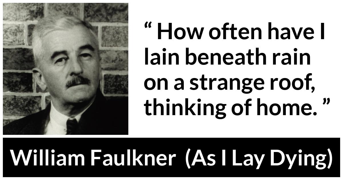 William Faulkner - As I Lay Dying - How often have I lain beneath rain on a strange roof, thinking of home.