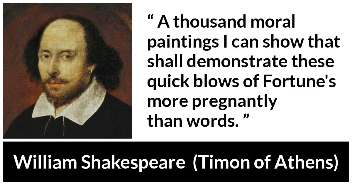 William Shakespeare - Timon of Athens - A thousand moral paintings I can show that shall demonstrate these quick blows of Fortune's more pregnantly than words.