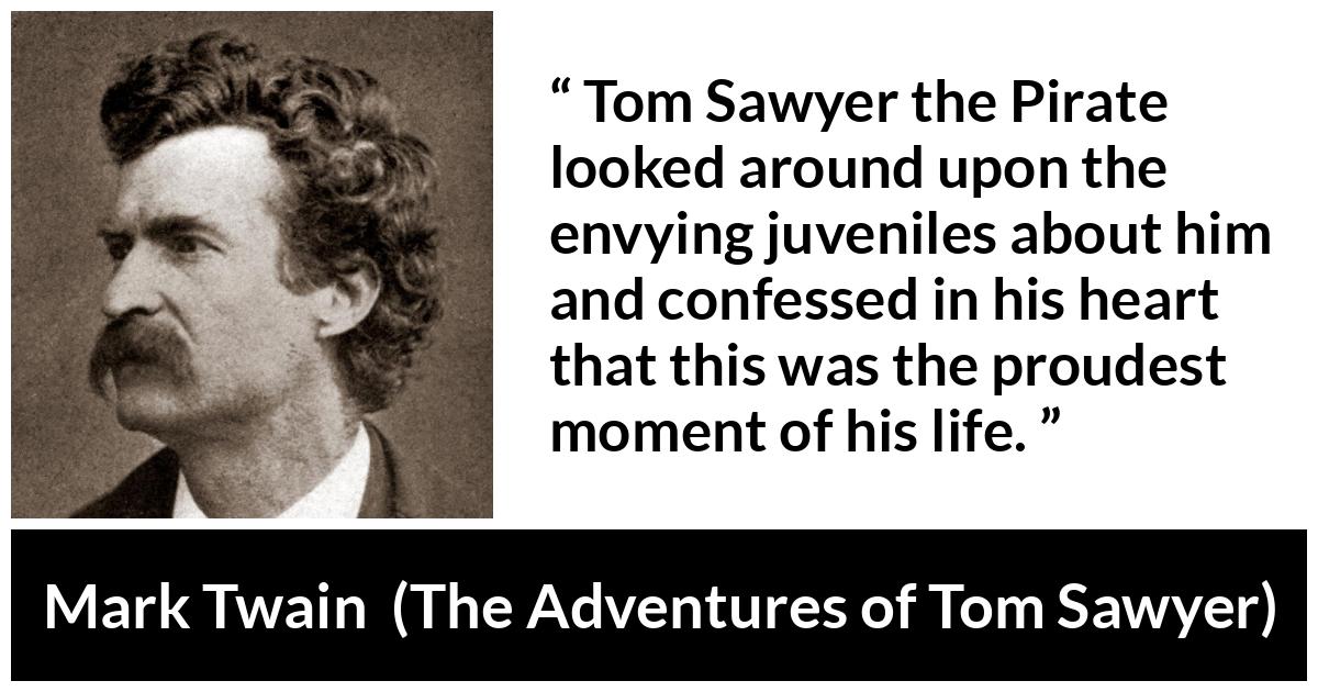 Mark Twain - The Adventures of Tom Sawyer - Tom Sawyer the Pirate looked around upon the envying juveniles about him and confessed in his heart that this was the proudest moment of his life.