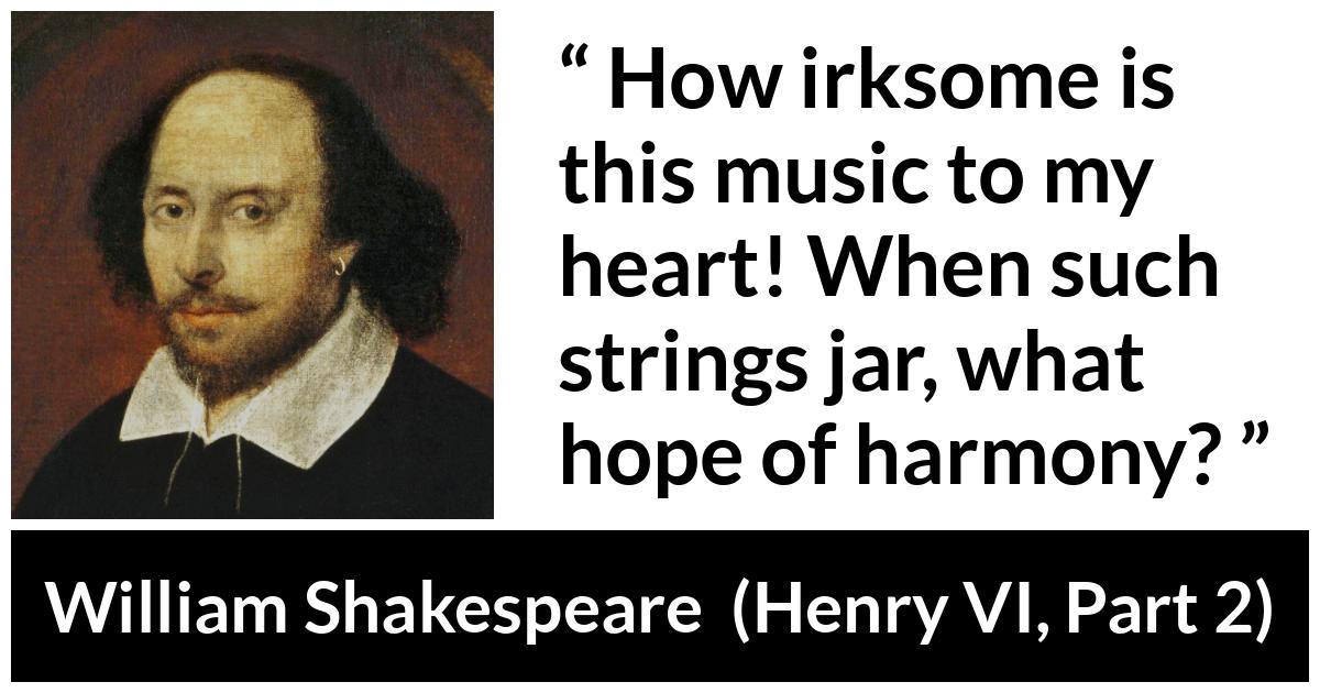 William Shakespeare - Henry VI, Part 2 - How irksome is this music to my heart! When such strings jar, what hope of harmony?