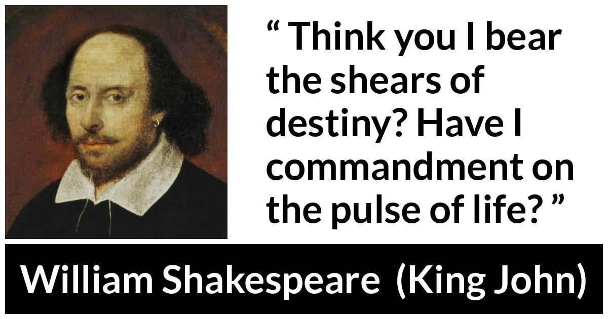 William Shakespeare - King John - Think you I bear the shears of destiny? Have I commandment on the pulse of life?
