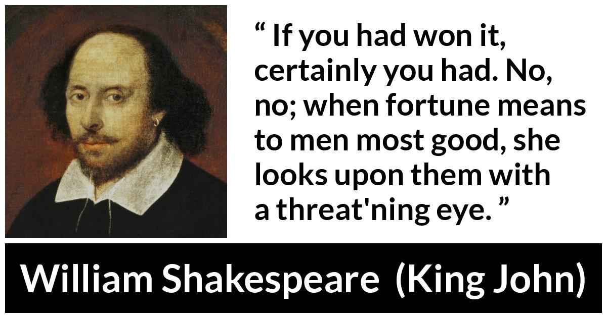 William Shakespeare - King John - If you had won it, certainly you had. No, no; when fortune means to men most good, she looks upon them with a threat'ning eye.