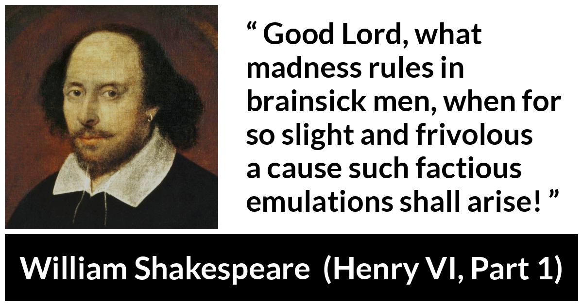 William Shakespeare - Henry VI, Part 1 - Good Lord, what madness rules in brainsick men, when for so slight and frivolous a cause such factious emulations shall arise!