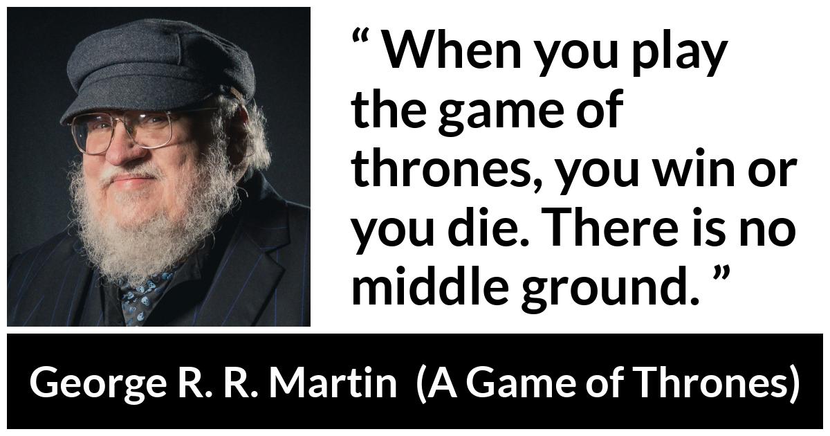 George R. R. Martin - A Game of Thrones - When you play the game of thrones, you win or you die. There is no middle ground.