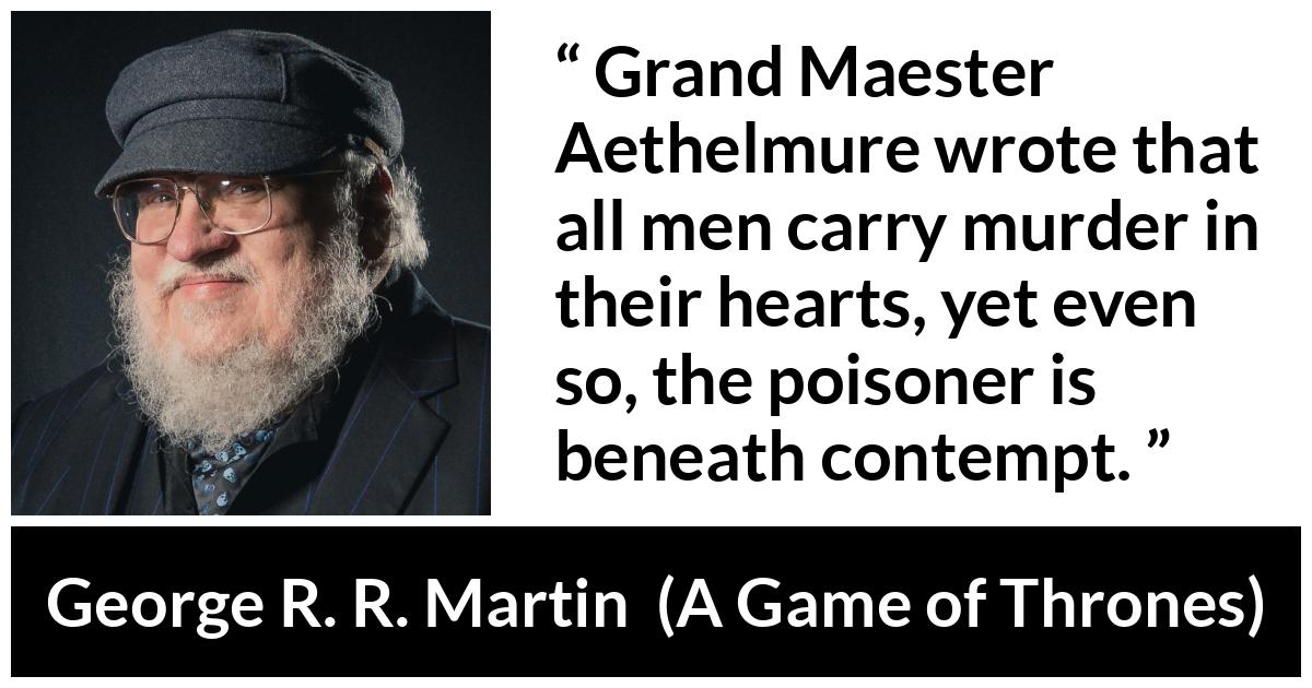 George R. R. Martin - A Game of Thrones - Grand Maester Aethelmure wrote that all men carry murder in their hearts, yet even so, the poisoner is beneath contempt.