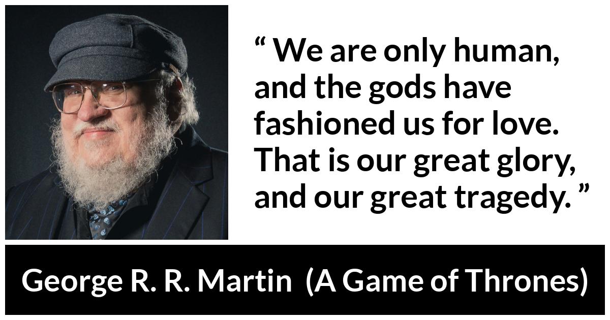 George R. R. Martin - A Game of Thrones - We are only human, and the gods have fashioned us for love. That is our great glory, and our great tragedy.