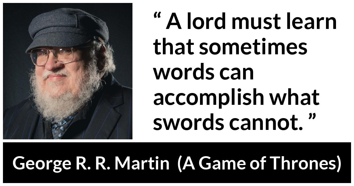 George R. R. Martin - A Game of Thrones - A lord must learn that sometimes words can accomplish what swords cannot.