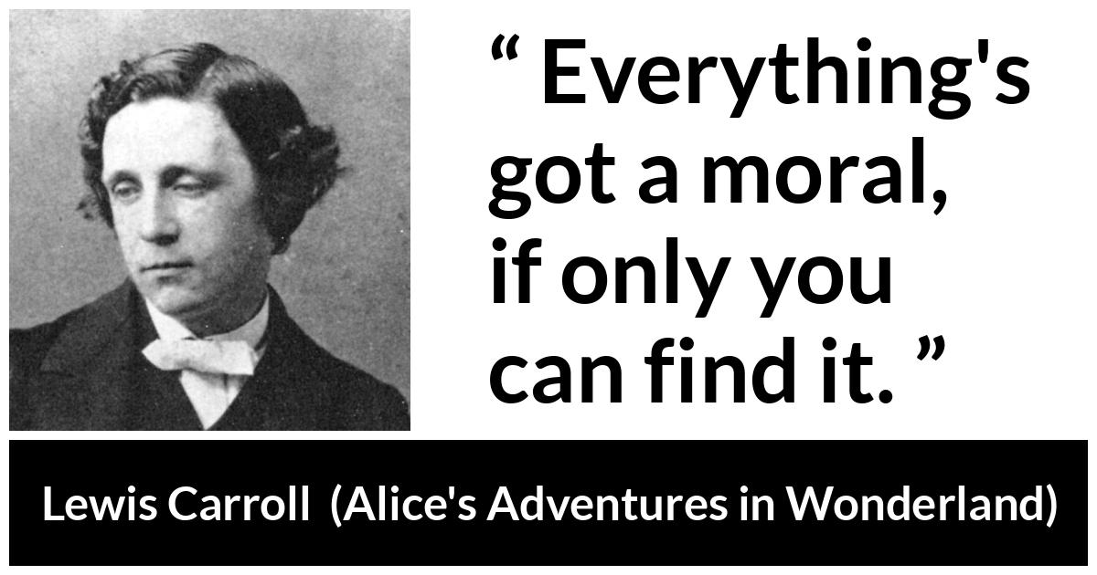 Lewis Carroll - Alice's Adventures in Wonderland - Everything's got a moral, if only you can find it.