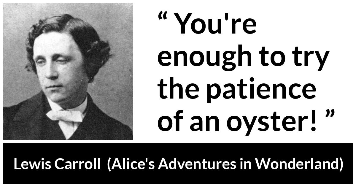 Lewis Carroll - Alice's Adventures in Wonderland - You're enough to try the patience of an oyster!