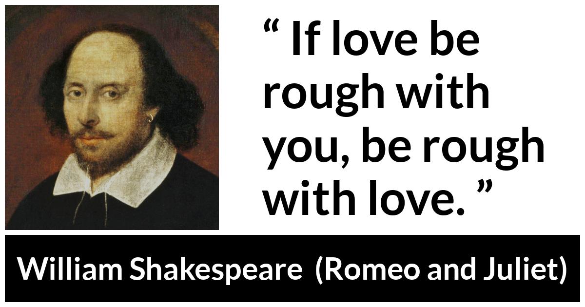 William Shakespeare - Romeo and Juliet - If love be rough with you, be rough with love.