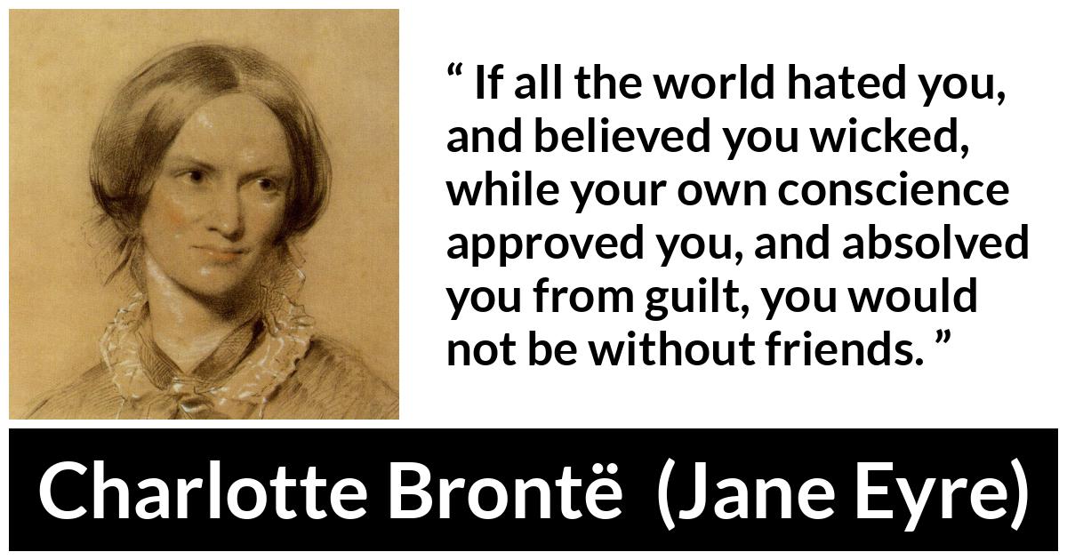 Charlotte Brontë - Jane Eyre - If all the world hated you, and believed you wicked, while your own conscience approved you, and absolved you from guilt, you would not be without friends.
