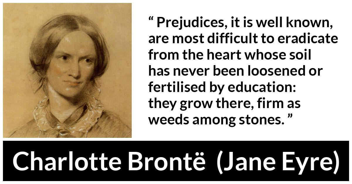 Charlotte Brontë - Jane Eyre - Prejudices, it is well known, are most difficult to eradicate from the heart whose soil has never been loosened or fertilised by education: they grow there, firm as weeds among stones.