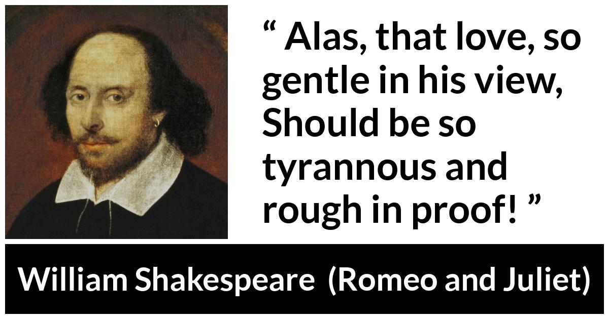 William Shakespeare - Romeo and Juliet - Alas, that love, so gentle in his view,
Should be so tyrannous and rough in proof!