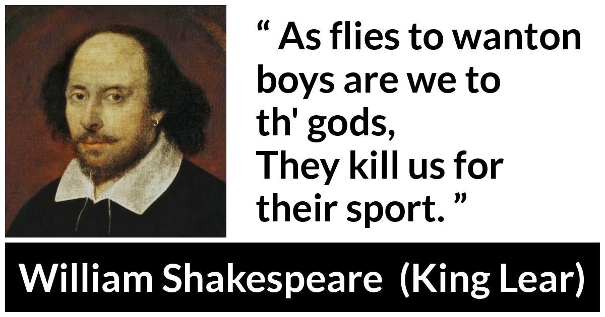 William Shakespeare - King Lear - As flies to wanton boys are we to th' gods,
They kill us for their sport.