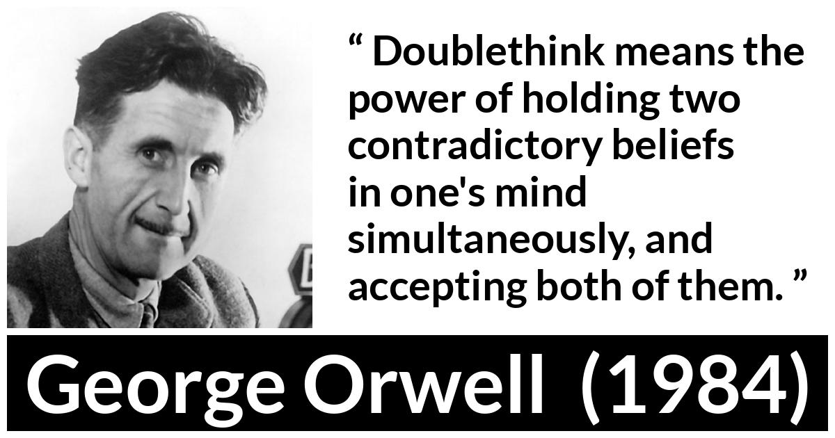 George Orwell - 1984 - Doublethink means the power of holding two contradictory beliefs in one's mind simultaneously, and accepting both of them.