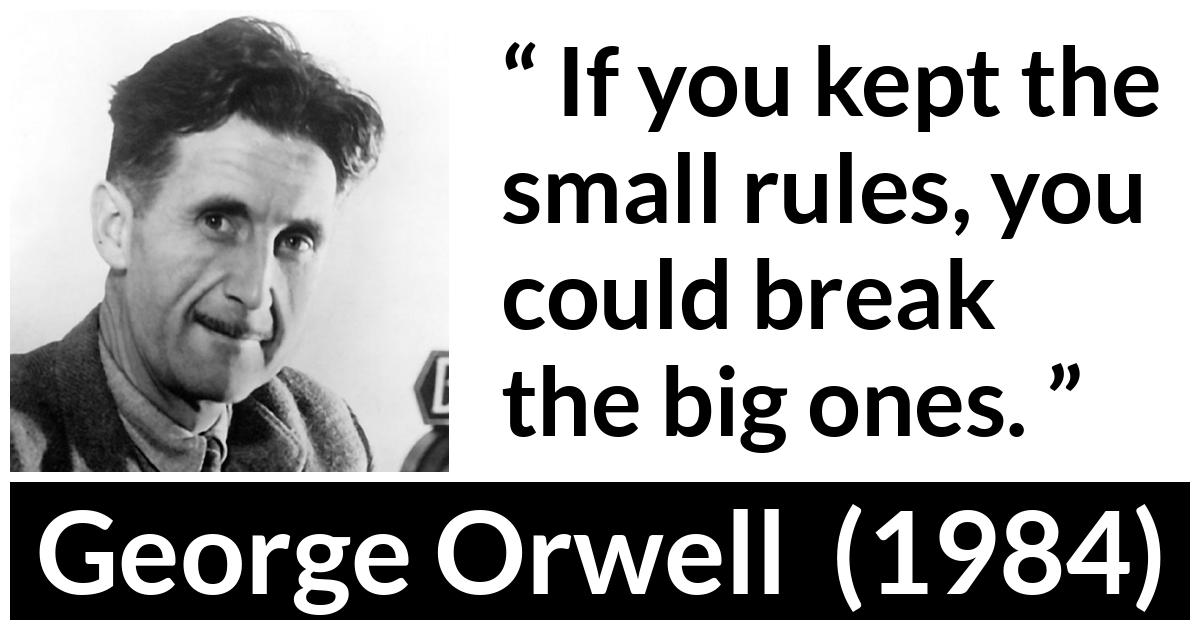 George Orwell - 1984 - If you kept the small rules, you could break the big ones.