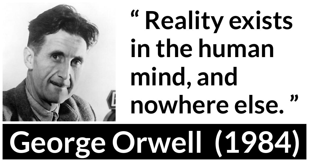 George Orwell - 1984 - Reality exists in the human mind, and nowhere else.
