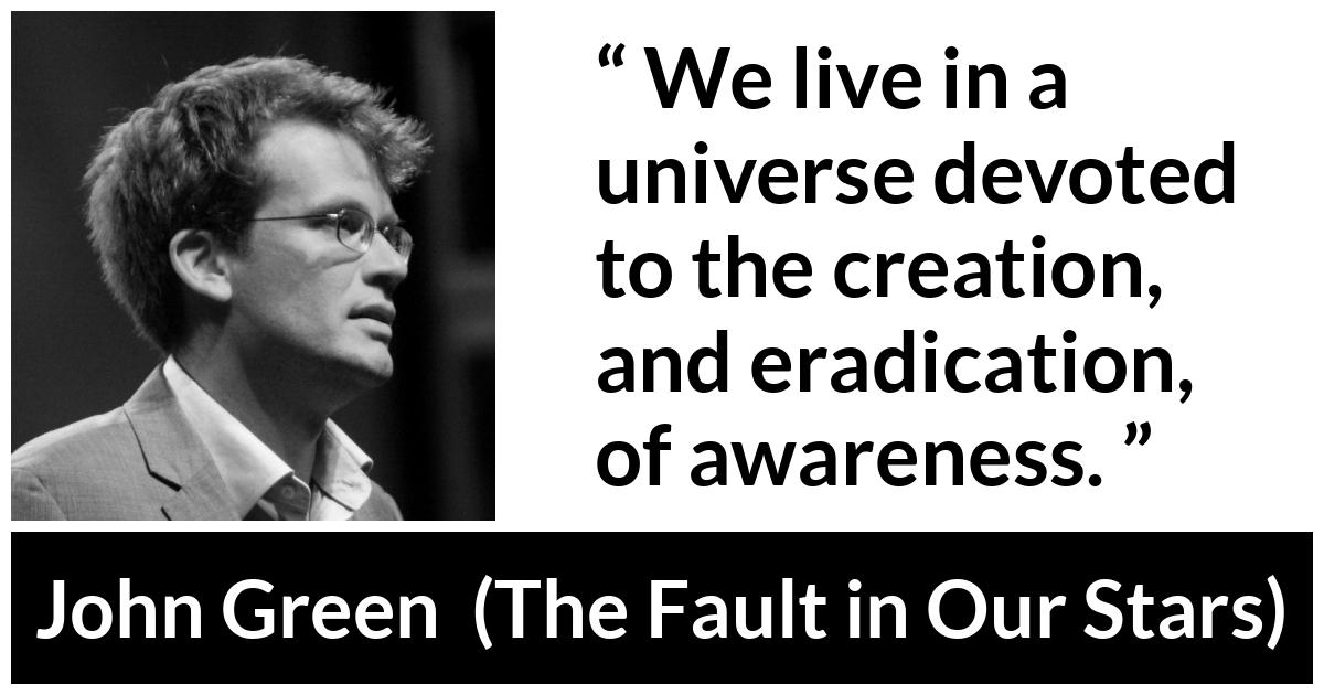 John Green - The Fault in Our Stars - We live in a universe devoted to the creation, and eradication, of awareness.