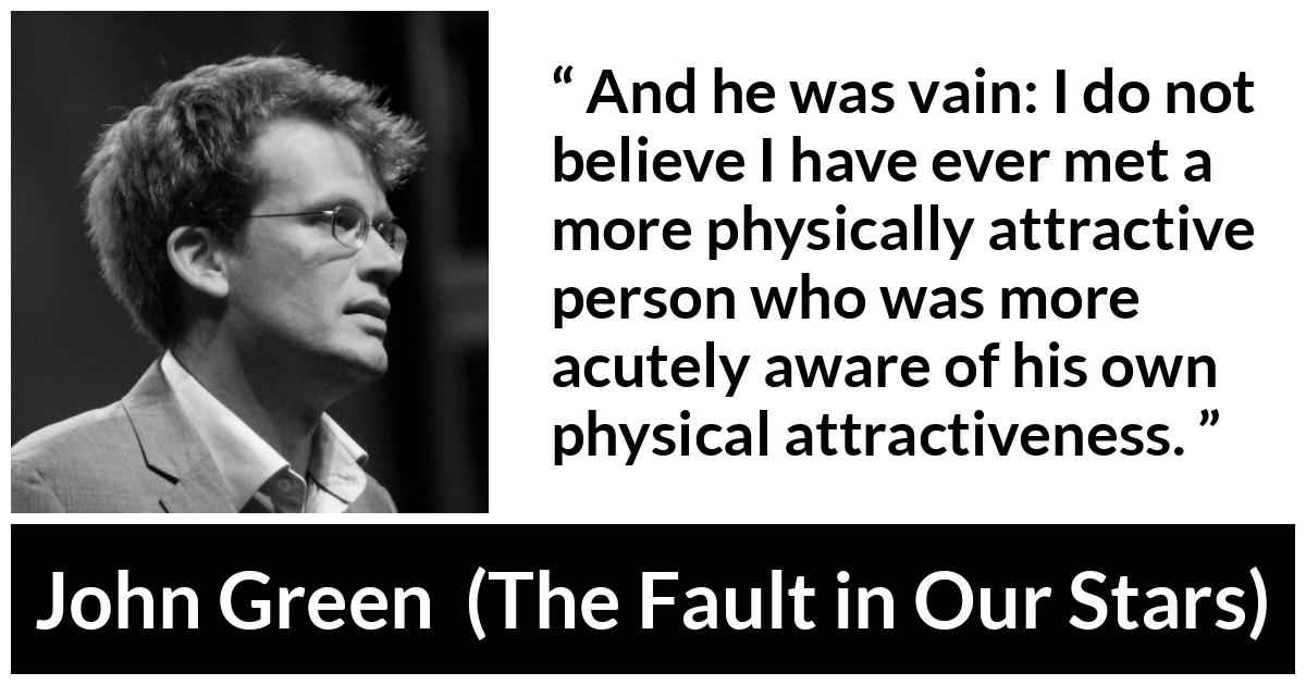 John Green - The Fault in Our Stars - And he was vain: I do not believe I have ever met a more physically attractive person who was more acutely aware of his own physical attractiveness.
