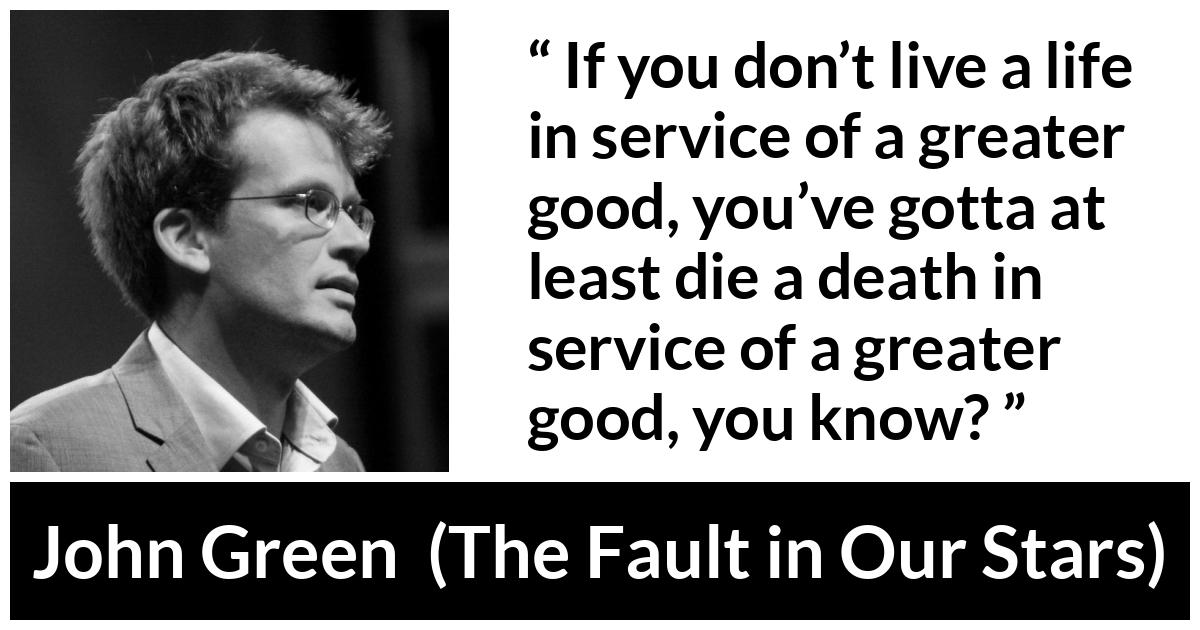 John Green - The Fault in Our Stars - If you don’t live a life in service of a greater good, you’ve gotta at least die a death in service of a greater good, you know?