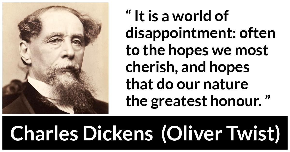 Charles Dickens - Oliver Twist - It is a world of disappointment: often to the hopes we most cherish, and hopes that do our nature the greatest honour.