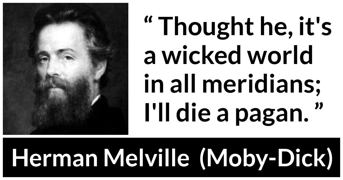 Herman Melville - Moby-Dick - Thought he, it's a wicked world in all meridians; I'll die a pagan.