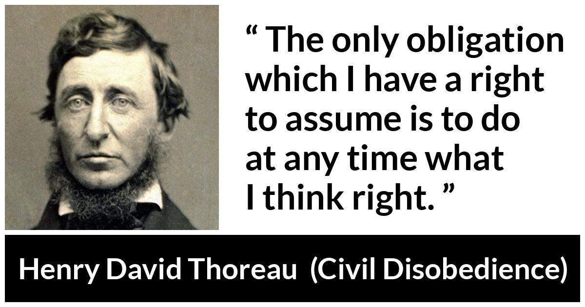Henry David Thoreau - Civil Disobedience - The only obligation which I have a right to assume is to do at any time what I think right.