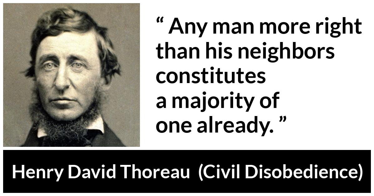 Henry David Thoreau - Civil Disobedience - Any man more right than his neighbors constitutes a majority of one already.
