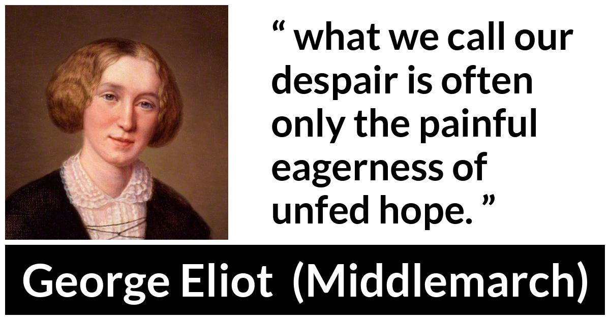 George Eliot - Middlemarch - But what we call our despair is often only the painful eagerness of unfed hope.