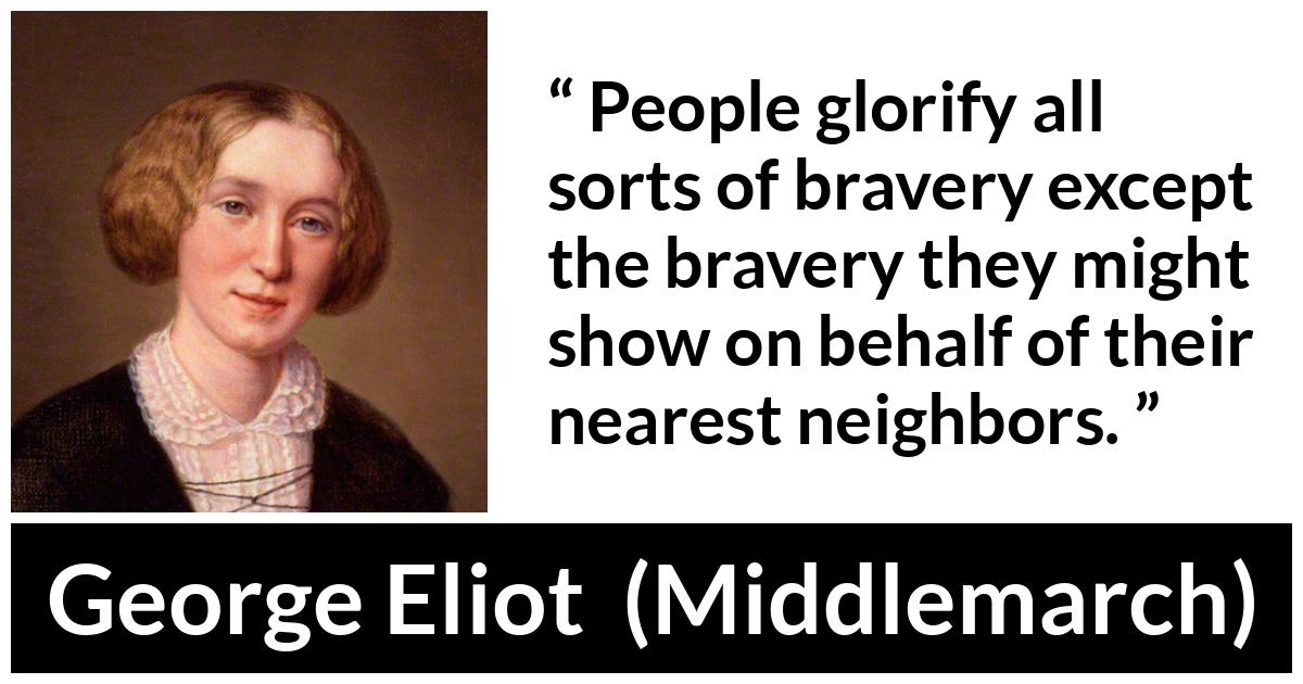 George Eliot - Middlemarch - People glorify all sorts of bravery except the bravery they might show on behalf of their nearest neighbors.
