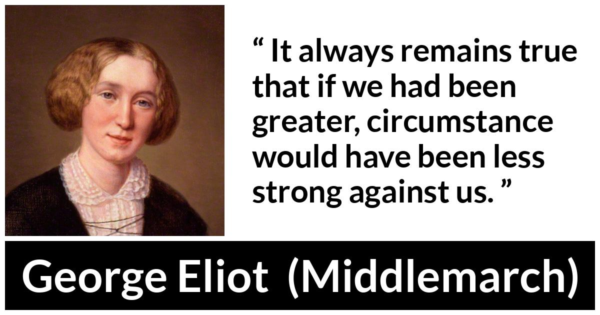 George Eliot - Middlemarch - It always remains true that if we had been greater, circumstance would have been less strong against us.