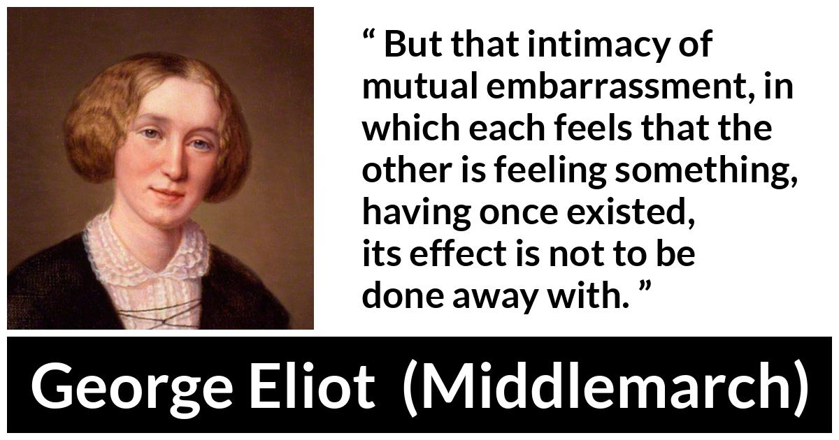 George Eliot - Middlemarch - But that intimacy of mutual embarrassment, in which each feels that the other is feeling something, having once existed, its effect is not to be done away with.