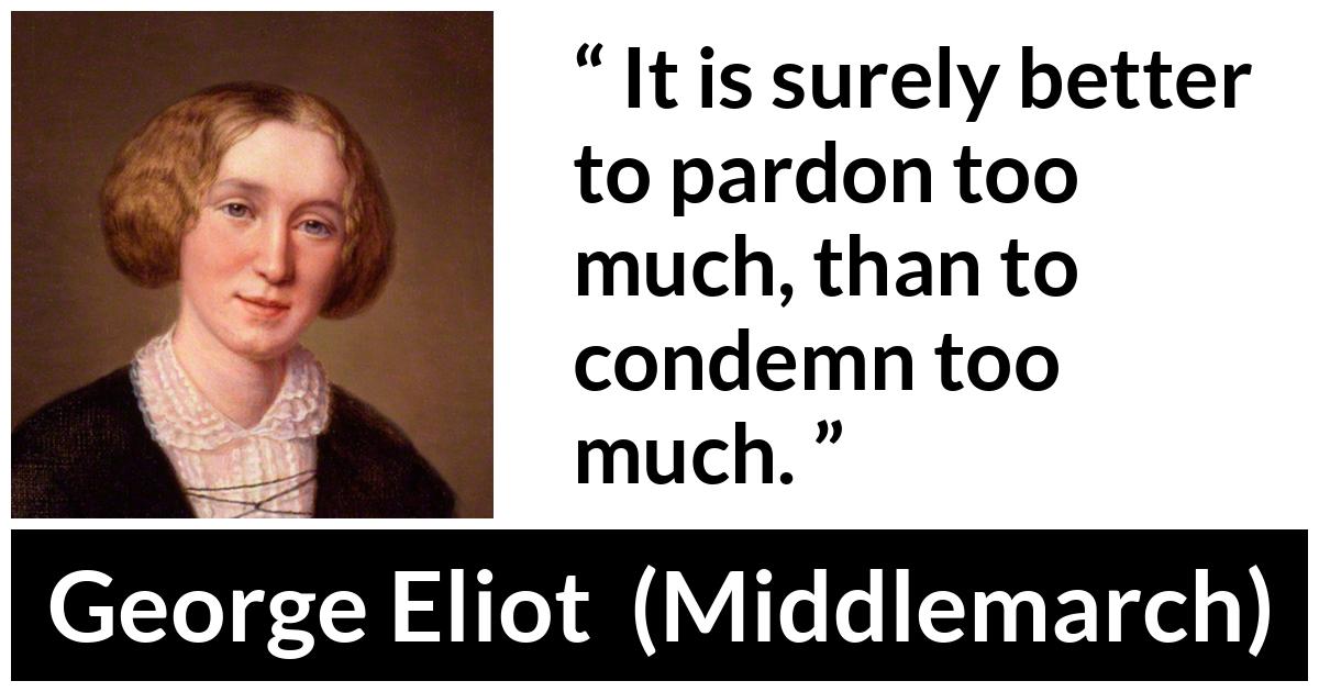 George Eliot - Middlemarch - It is surely better to pardon too much, than to condemn too much.