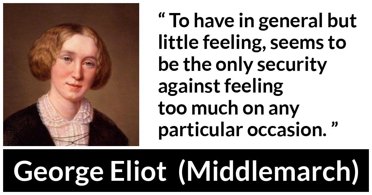 George Eliot - Middlemarch - To have in general but little feeling, seems to be the only security against feeling too much on any particular occasion.