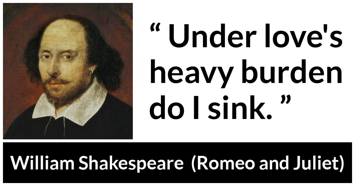 William Shakespeare - Romeo and Juliet - Under loves heavy burden do I sink.