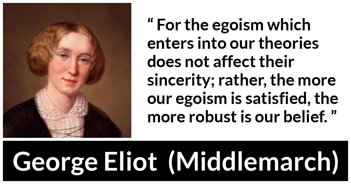 George Eliot - Middlemarch - For the egoism which enters into our theories does not affect their sincerity; rather, the more our egoism is satisfied, the more robust is our belief.