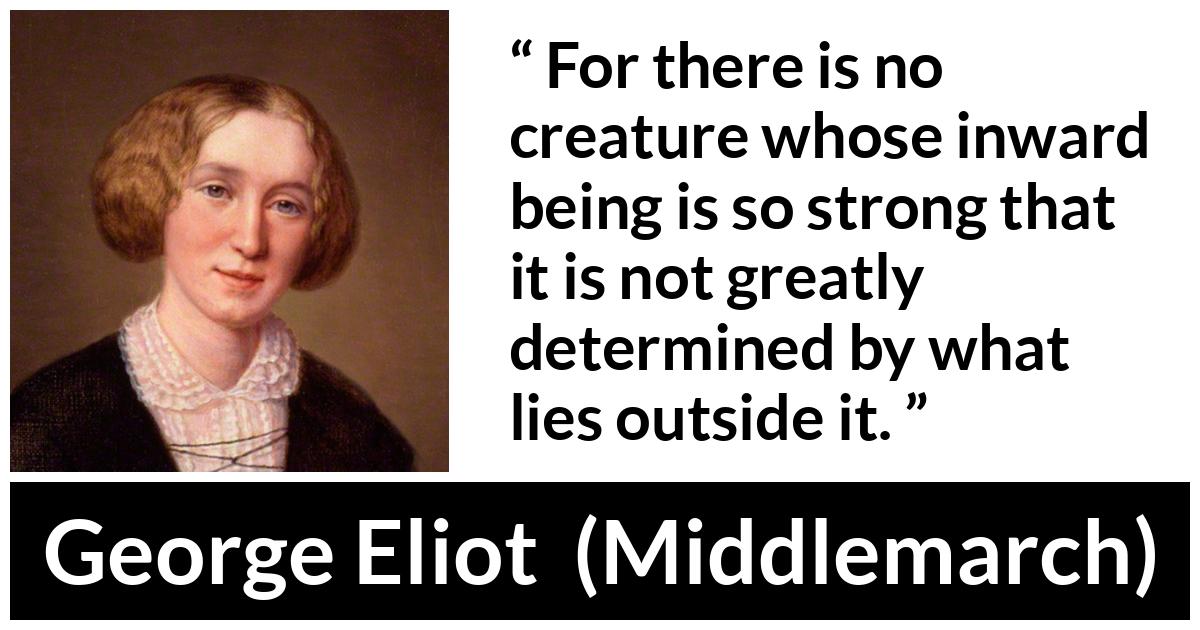 George Eliot - Middlemarch - For there is no creature whose inward being is so strong that it is not greatly determined by what lies outside it.