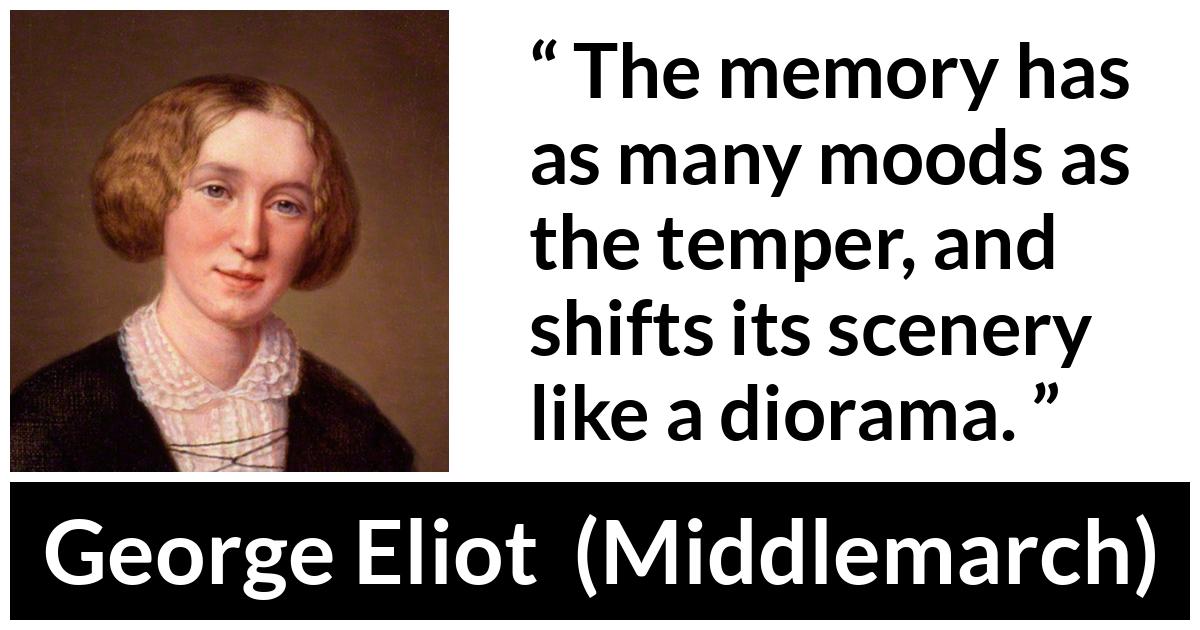 George Eliot - Middlemarch - The memory has as many moods as the temper, and shifts its scenery like a diorama.