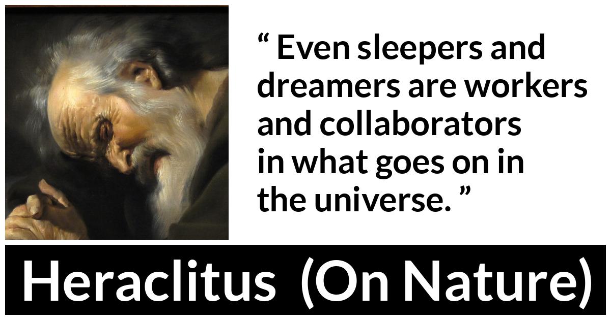 Heraclitus - On Nature - Even sleepers and dreamers are workers and collaborators in what goes on in the universe.