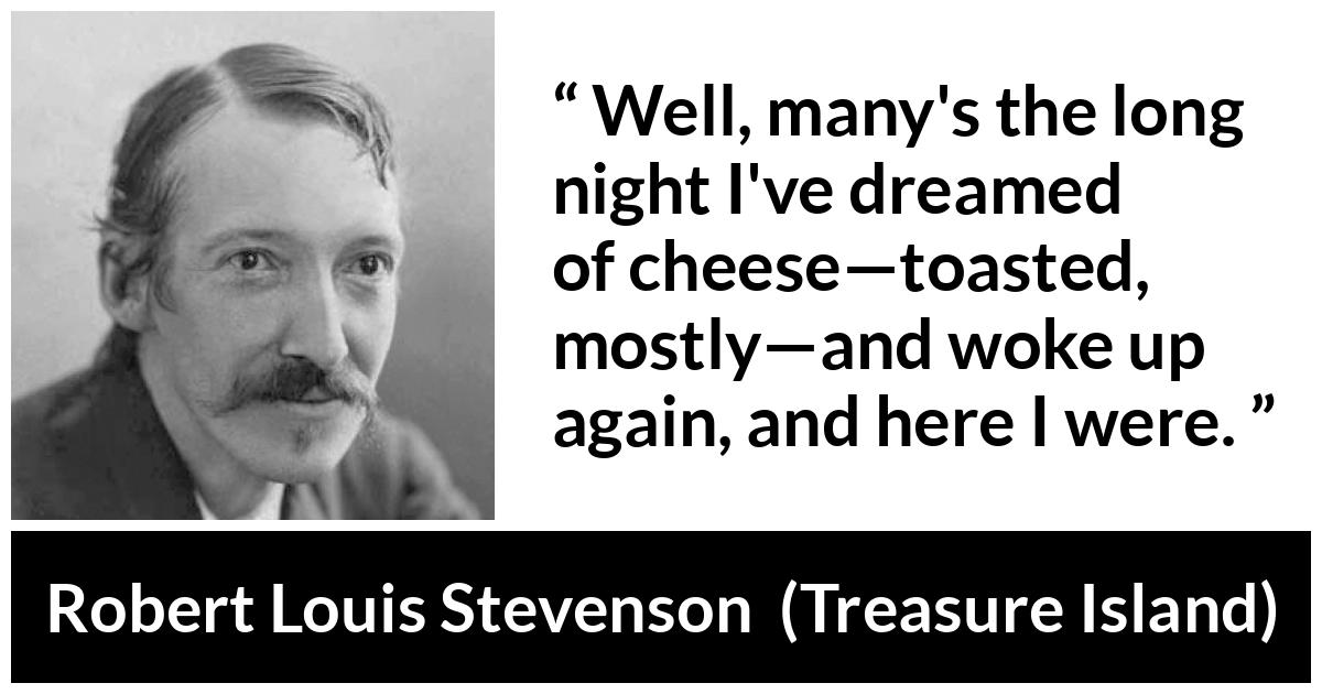Robert Louis Stevenson - Treasure Island - Well, many's the long night I've dreamed of cheese—toasted, mostly—and woke up again, and here I were.