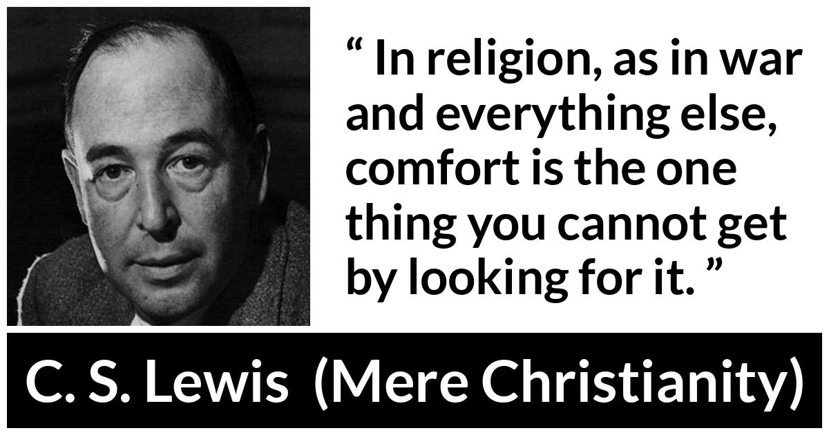 C. S. Lewis - Mere Christianity - In religion, as in war and everything else, comfort is the one thing you cannot get by looking for it.