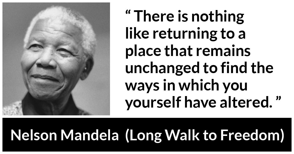 Nelson Mandela - Long Walk to Freedom - There is nothing like returning to a place that remains unchanged to find the ways in which you yourself have altered.