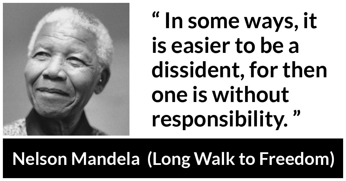 Nelson Mandela - Long Walk to Freedom - In some ways, it is easier to be a dissident, for then one is without responsibility.