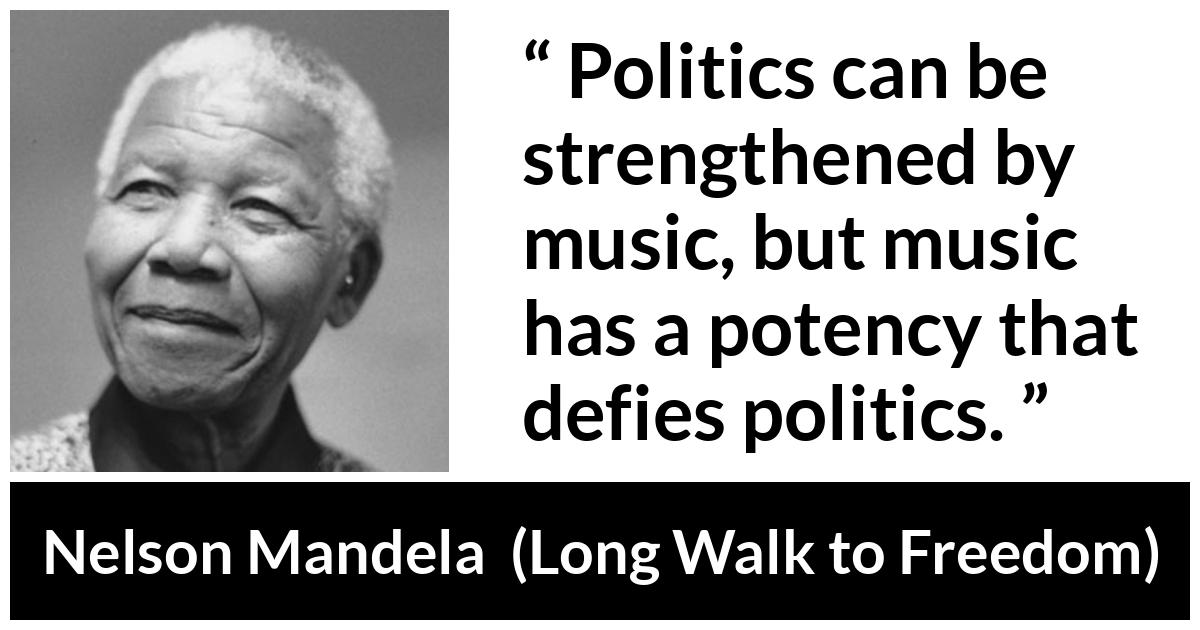 Nelson Mandela - Long Walk to Freedom - Politics can be strengthened by music, but music has a potency that defies politics.