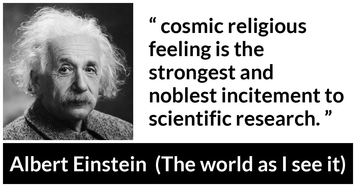 Albert Einstein - The world as I see it - On the other hand, I maintain that cosmic religious feeling is the strongest and noblest incitement to scientific research.